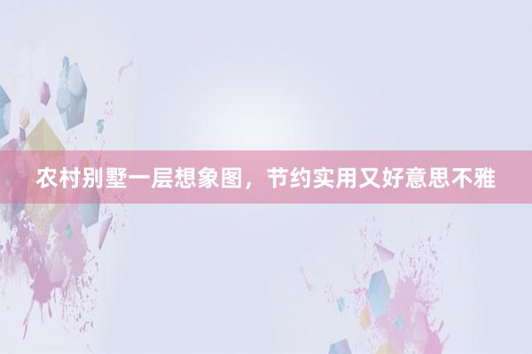 农村别墅一层想象图，节约实用又好意思不雅