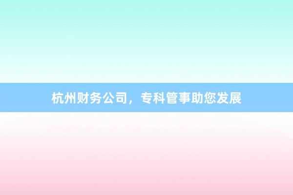 杭州财务公司，专科管事助您发展